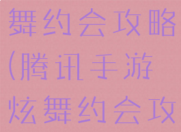 腾讯手游炫舞约会攻略(腾讯手游炫舞约会攻略视频)