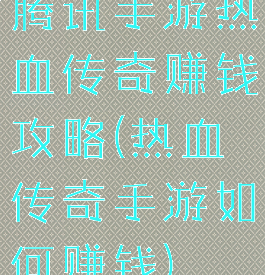 腾讯手游热血传奇赚钱攻略(热血传奇手游如何赚钱)