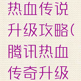 腾讯手游热血传说升级攻略(腾讯热血传奇升级攻略)
