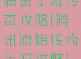 腾讯手游传奇攻略(腾讯原始传奇手游攻略)