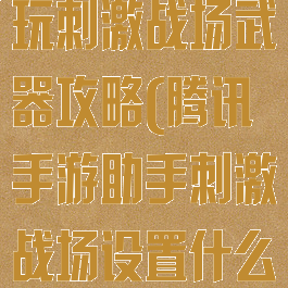 腾讯手游助手玩刺激战场武器攻略(腾讯手游助手刺激战场设置什么机型最好)
