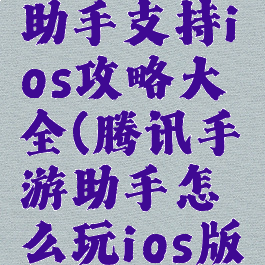 腾讯手游助手支持ios攻略大全(腾讯手游助手怎么玩ios版本)