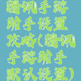 腾讯手游助手设置攻略(腾讯手游助手默认设置)