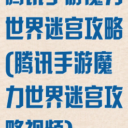 腾讯手游魔力世界迷宫攻略(腾讯手游魔力世界迷宫攻略视频)