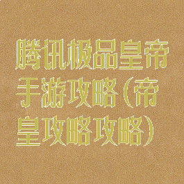 腾讯极品皇帝手游攻略(帝皇攻略攻略)