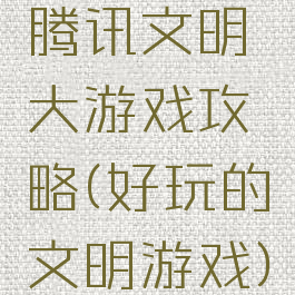 腾讯文明大游戏攻略(好玩的文明游戏)