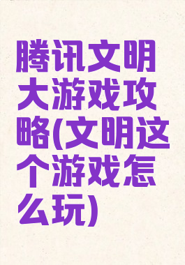 腾讯文明大游戏攻略(文明这个游戏怎么玩)