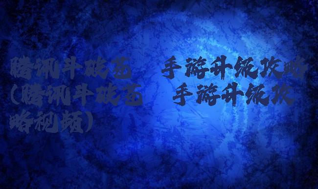 腾讯斗破苍穹手游升级攻略(腾讯斗破苍穹手游升级攻略视频)