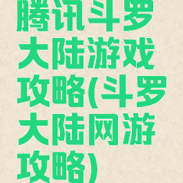 腾讯斗罗大陆游戏攻略(斗罗大陆网游攻略)