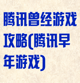 腾讯曾经游戏攻略(腾讯早年游戏)