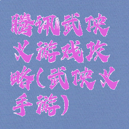 腾讯武侠义游戏攻略(武侠义手游)