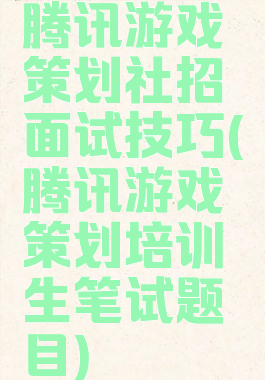 腾讯游戏策划社招面试技巧(腾讯游戏策划培训生笔试题目)