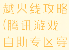 腾讯游戏穿越火线攻略(腾讯游戏自助专区穿越火线)
