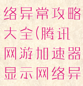 腾讯游戏网络异常攻略大全(腾讯网游加速器显示网络异常)