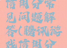 腾讯游戏信用分常见问题解答(腾讯游戏信用分申诉)