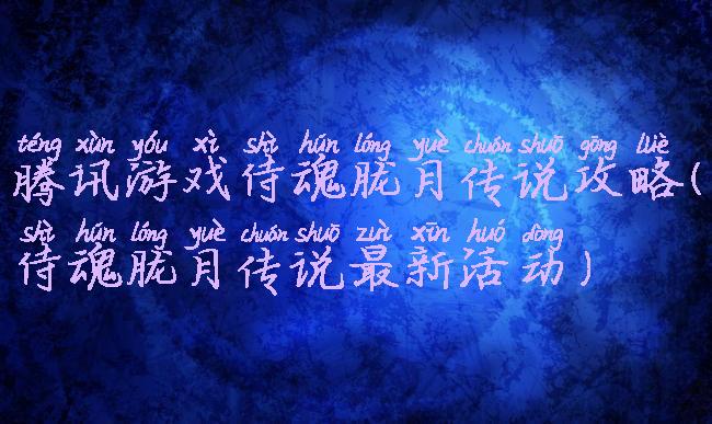 腾讯游戏侍魂胧月传说攻略(侍魂胧月传说最新活动)