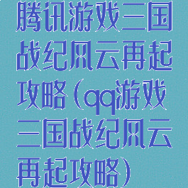 腾讯游戏三国战纪风云再起攻略(qq游戏三国战纪风云再起攻略)