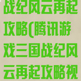 腾讯游戏三国战纪风云再起攻略(腾讯游戏三国战纪风云再起攻略视频)
