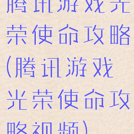 腾讯游戏光荣使命攻略(腾讯游戏光荣使命攻略视频)