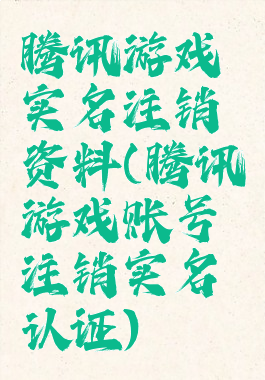 腾讯游戏实名注销资料(腾讯游戏账号注销实名认证)