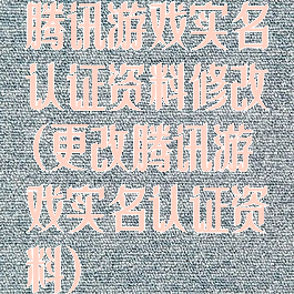 腾讯游戏实名认证资料修改(更改腾讯游戏实名认证资料)
