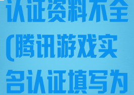 腾讯游戏实名认证资料不全(腾讯游戏实名认证填写为什么不符合)