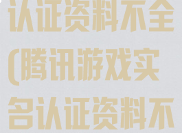 腾讯游戏实名认证资料不全(腾讯游戏实名认证资料不全怎么办)