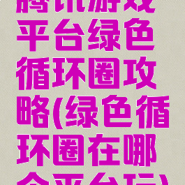 腾讯游戏平台绿色循环圈攻略(绿色循环圈在哪个平台玩)