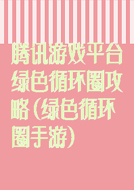 腾讯游戏平台绿色循环圈攻略(绿色循环圈手游)