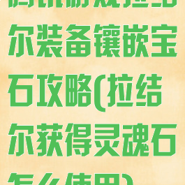 腾讯游戏拉结尔装备镶嵌宝石攻略(拉结尔获得灵魂石怎么使用)