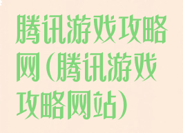 腾讯游戏攻略网(腾讯游戏攻略网站)