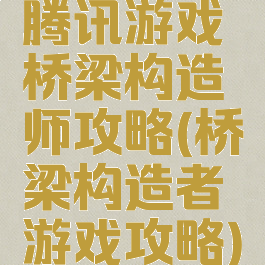 腾讯游戏桥梁构造师攻略(桥梁构造者游戏攻略)