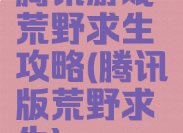 腾讯游戏荒野求生攻略(腾讯版荒野求生)