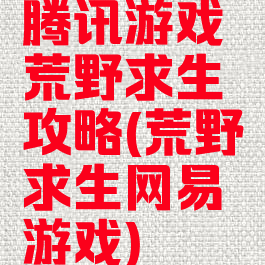 腾讯游戏荒野求生攻略(荒野求生网易游戏)