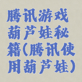 腾讯游戏葫芦娃秘籍(腾讯使用葫芦娃)