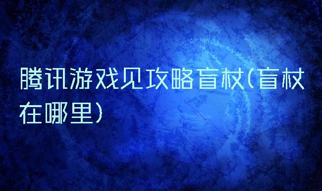 腾讯游戏见攻略盲杖(盲杖在哪里)