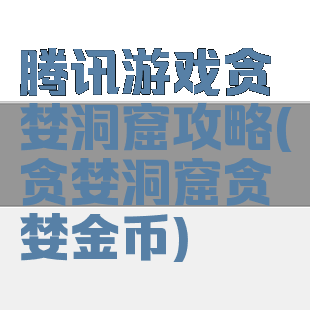 腾讯游戏贪婪洞窟攻略(贪婪洞窟贪婪金币)