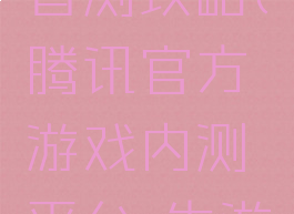 腾讯游戏首测攻略(腾讯官方游戏内测平台-先游)
