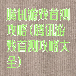 腾讯游戏首测攻略(腾讯游戏首测攻略大全)