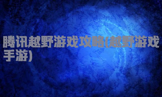 腾讯越野游戏攻略(越野游戏手游)