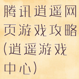 腾讯逍遥网页游戏攻略(逍遥游戏中心)