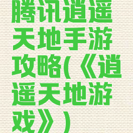 腾讯逍遥天地手游攻略(《逍遥天地游戏》)
