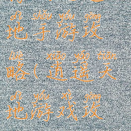 腾讯逍遥天地手游攻略(逍遥天地游戏攻略)