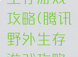 腾讯野外生存游戏攻略(腾讯野外生存游戏攻略手机版)