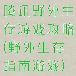 腾讯野外生存游戏攻略(野外生存指南游戏)