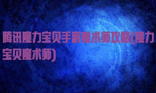 腾讯魔力宝贝手游魔术师攻略(魔力宝贝魔术师)