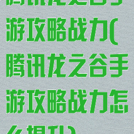 腾讯龙之谷手游攻略战力(腾讯龙之谷手游攻略战力怎么提升)
