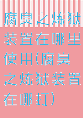 腐臭之炼狱装置在哪里使用(腐臭之炼狱装置在哪打)
