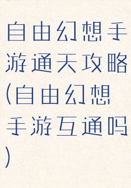 自由幻想手游通天攻略(自由幻想手游互通吗)