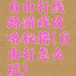 自由行线路游戏攻略秘籍(自由行怎么玩)